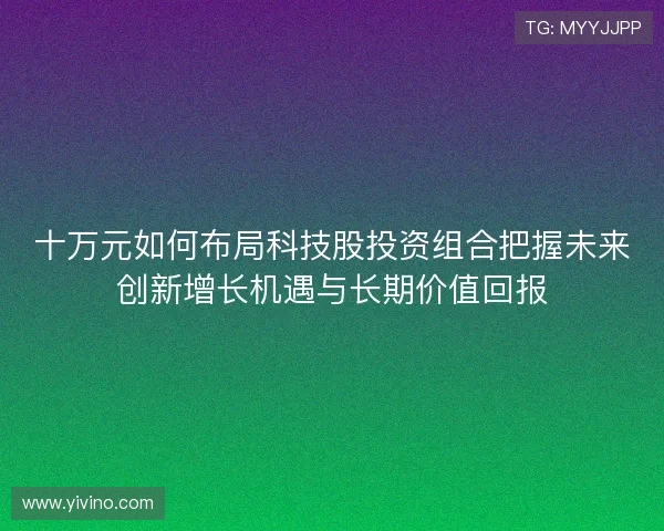 十万元如何布局科技股投资组合把握未来创新增长机遇与长期价值回报