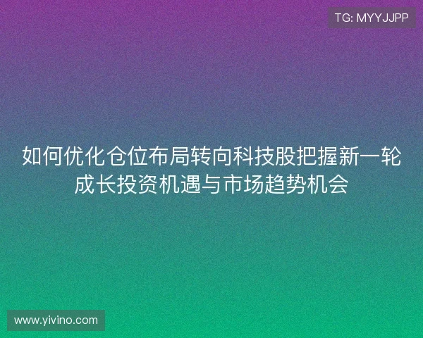 如何优化仓位布局转向科技股把握新一轮成长投资机遇与市场趋势机会 如何优化仓位布局转向科技股把握新一轮成长投资机遇与市场趋势机会